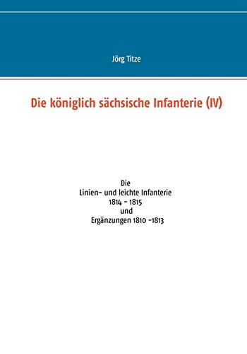 9783734752971: Die kniglich schsische Infanterie (IV): Die Linien- und leichte Infanterie 1814 - 1815 und Ergnzungen 1810 -1813