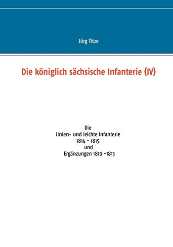 Stock image for Die kniglich schsische Infanterie (IV): Die Linien- und leichte Infanterie 1814 - 1815 und Ergnzungen 1810 -1813 (German Edition) for sale by Lucky's Textbooks