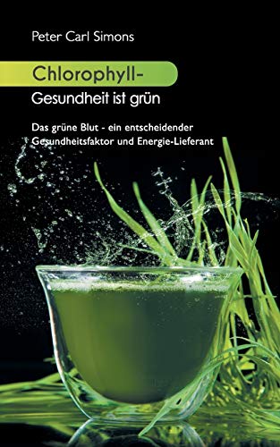 Chlorophyll - Gesundheit ist grün : Das grüne Blut - ein entscheidender Gesundheitsfaktor und Energie-Lieferant - Peter Carl Simons