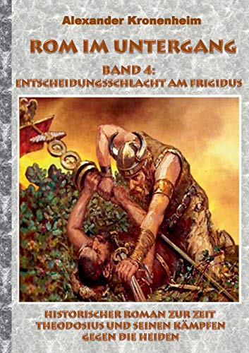 Rom im Untergang - Band 4: Entscheidungsschlacht am Frigidus:Historischer Roman zur Zeit Theodosius und seinen KÃ¤mpfen gegen die Heiden (Tags: RÃ mer; rÃ misch; Legion; Antike; Germanien; Germane; Fr - Alexander Kronenheim