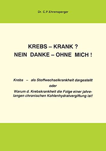 9783735702821: Krebs-krank? Nein danke - ohne mich: Krebs als Stoffwechselkrankheit dargestellt oder: Warum die Krebskrankheit die Folge einer jahrelangen chrohnischen Kohlenhydratvergiftung ist!