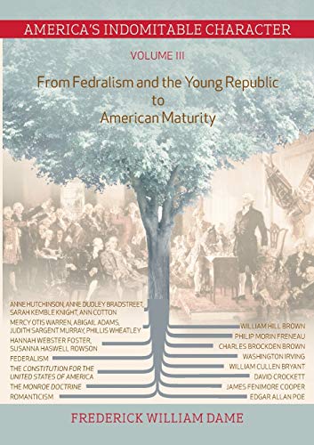 America's Indomitable Character Volume III : From Fedralism and the Young Republic to American Maturity - Frederick William Dame
