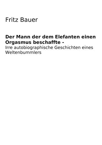 9783735758316: Der Mann der dem Elefanten einen Orgasmus beschaffte: Irre Autobiographie eines verrckt gewordenen Weltenbummlers