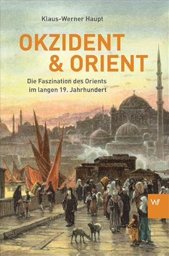 Okzident und Orient: Die Faszination des Orients im langen 19. Jahrhundert - Haupt Klaus-Werner