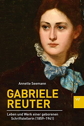 Gabriele Reuter : Leben und Werk einer geborenen Schriftstellerin (1859-1941) - Annette Seemann