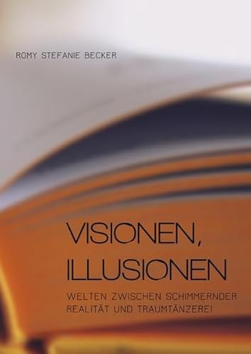 VISIONEN, ILLUSIONEN : WELTEN ZWISCHEN SCHIMMERNDER REALITÄT UND TRAUMTÄNZEREI - Romy Stefanie Becker