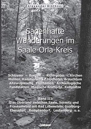 Sagenhafte Wanderungen im Saale-Orla-Kreis: Schlösser, Burgen, Rittergüter, Kirchen, Mühlen, Hammerwerke, Hochöfen, Brauchtum, Alteuropäische Flurnamen, Archäologische Fundstätten, Magische Kraftorte, Kultplätze 3 - Alexander Blöthner