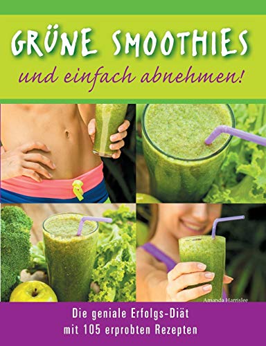 Grüne Smoothies - und einfach abnehmen! - Die geniale Erfolgs-Diaet mit 105 erprobten Rezepten - Harrislee, Amanda