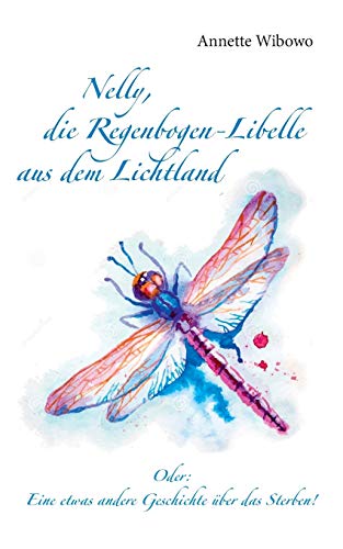 9783739245140: Nelly, die Regenbogenlibelle aus dem Lichtland: Oder: Eine etwas andere Geschichte ber das Sterben! (German Edition)