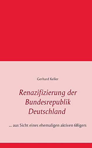 Renazifizierung der Bundesrepublik Deutschland : . aus Sicht eines ehemaligen aktiven 68igers - Gerhard Keller
