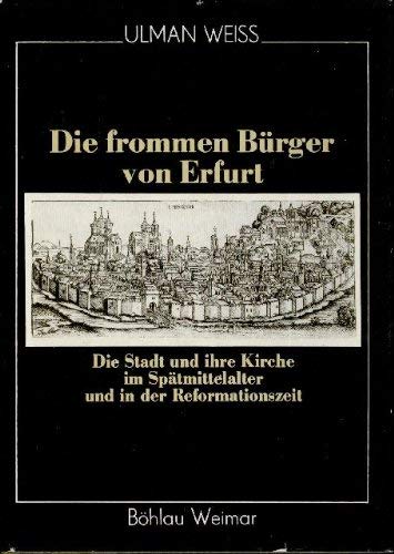 Die frommen Bürger von Erfurt. Die Stadt und ihre Kirche im Spätmittelalter und in der Reformationszeit. (