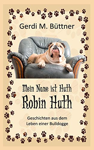 Mein Name ist Huth, Robin Huth : Geschichten aus dem Leben einer Bulldogge - Gerdi M. Büttner