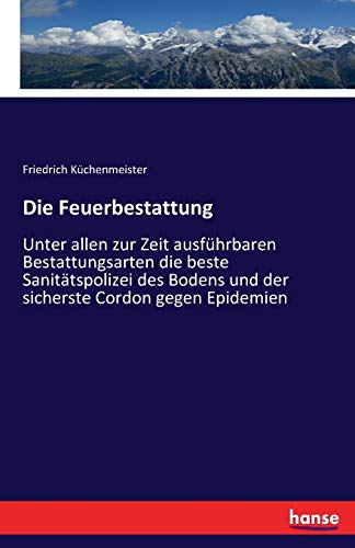 Stock image for Die Feuerbestattung: Unter allen zur Zeit ausfhrbaren Bestattungsarten die beste Sanittspolizei des Bodens und der sicherste Cordon gegen Epidemien (German Edition) for sale by GF Books, Inc.