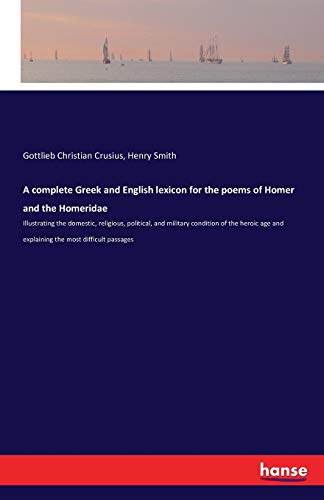 Stock image for A complete Greek and English lexicon for the poems of Homer and the Homeridae: Illustrating the domestic, religious, political, and military condition . and explaining the most difficult passages for sale by Lucky's Textbooks
