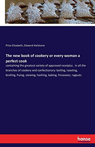 Imagen de archivo de The new book of cookery or every woman a perfect cook: containing the greatest variety of approved receiptsz. in all the branches of cookery and . stewing, hashing, baking, fricassees, ragouts a la venta por Lucky's Textbooks
