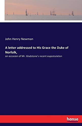 A letter addressed to His Grace the Duke of Norfolk, on occasion of Mr Gladstone's recent expostulation - John H Newman