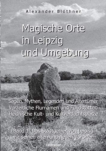 Magische Orte in Leipzig und Umgebung: Sagen, Mythen, Legenden und AltertÃ¼mer, vorzeitliche Flurnamen und FundstÃ¤tten, heidnische Kult- und KultverdachtsplÃ¤tze 1 : Band 1: Das Stadtgebiet von Leipzig mit seinen alten und neuen Vororten - Alexander BlÃ thner