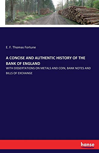 Stock image for A CONCISE AND AUTHENTIC HISTORY OF THE BANK OF ENGLAND:WITH DISSERTATIONS ON METALS AND COIN; BANK NOTES AND BILLS OF EXCHANGE for sale by Ria Christie Collections