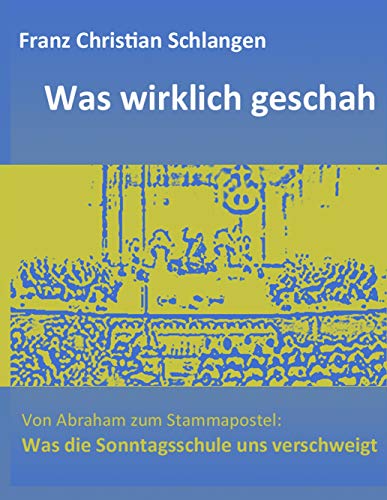 Was wirklich geschah : Von Abraham zum Stammapostel: Was die Sonntagsschule uns verschweigt - Franz-Christian Schlangen