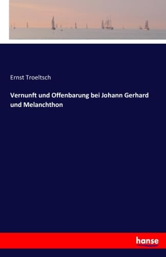 Vernunft und Offenbarung bei Johann Gerhard und Melanchthon - Troeltsch, Ernst Troeltsch