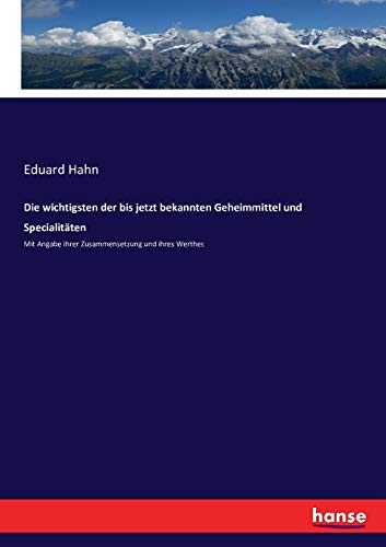 Die wichtigsten der bis jetzt bekannten Geheimmittel und Specialitäten: Mit Angabe ihrer Zusammensetzung und ihres Werthes Eduard Hahn Author