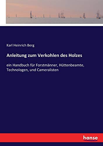 Stock image for Anleitung zum Verkohlen des Holzes:ein Handbuch für Forstmänner, Hüttenbeamte, Technologen, und Cameralisten for sale by Ria Christie Collections