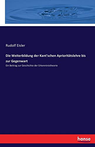 Die Weiterbildung der Kant'schen Aprioritätslehre bis zur Gegenwart : Ein Beitrag zur Geschichte der Erkenntnistheorie - Rudolf Eisler