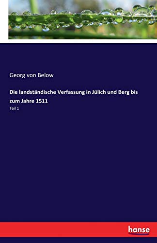 Die landständische Verfassung in Jülich und Berg bis zum Jahre 1511 : Teil 1 - Georg Von Below