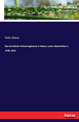 Das kirchliche Polizeiregiment in Baiern unter Maximilian I., 1595-1651 - Felix Stieve