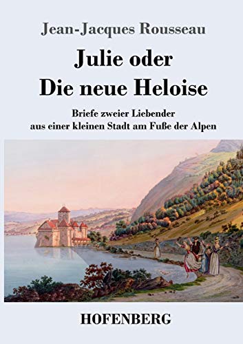 9783743720558: Julie oder Die neue Heloise: Briefe zweier Liebender aus einer kleinen Stadt am Fuße der Alpen