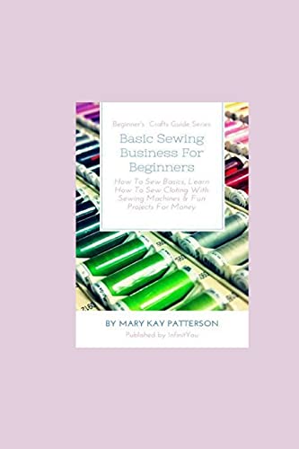 Stock image for Basic Sewing Business For Beginners: How To Sew Basics, Learn How To Sew Clothing With Sewing Machines & Fun Projects For Money - Beginner's Crafts Guide Series for sale by Lucky's Textbooks