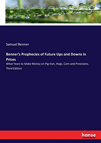 9783744716635: Benner's Prophecies of Future Ups and Downs in Prices: What Years to Make Money on Pig-Iron, Hogs, Corn and Provisions. Third Edition