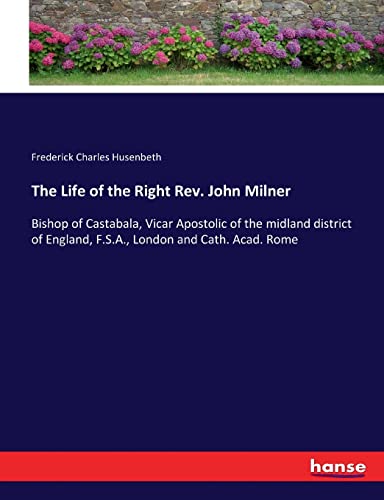 The Life of the Right Rev. John Milner : Bishop of Castabala, Vicar Apostolic of the midland district of England, F.S.A., London and Cath. Acad. Rome - Frederick Charles Husenbeth