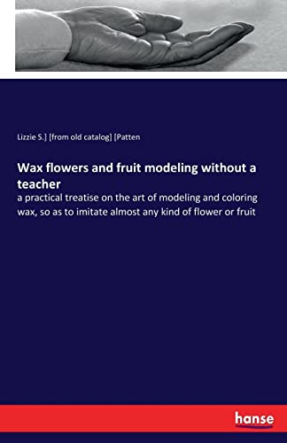 Beispielbild fr Wax flowers and fruit modeling without a teacher:a practical treatise on the art of modeling and coloring wax, so as to imitate almost any kind of flower or fruit zum Verkauf von Blackwell's