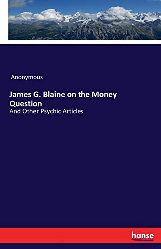 James G. Blaine on the Money Question : And Other Psychic Articles - Anonymous