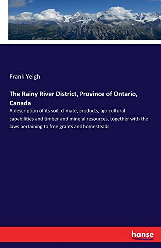Imagen de archivo de The Rainy River District, Province of Ontario, Canada:A description of its soil, climate, products, agricultural capabilities and timber and mineral resources, together with the laws pertaining to fre a la venta por Ria Christie Collections
