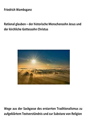 Stock image for Rational glauben - der historische Menschensohn Jesus und der kirchliche Gottessohn Christus: Wege aus der Sackgasse des erstarrten Traditionalismus . zur Substanz zur Religion (German Edition) for sale by Lucky's Textbooks