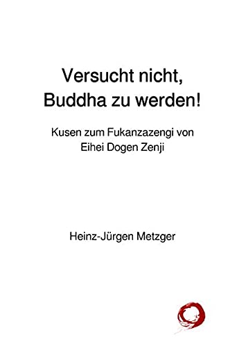 Versucht nicht, Buddha zu werden! : Kusen zum Fukanzazengi von Eihei Dogen Zenji - Heinz-Jürgen Metzger