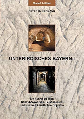 Unterirdisches Bayern I : Ein Führer zu allen Schaubergwerken, Felsenkellern und weiteren künstlichen Objekten - Peter R. Hofmann
