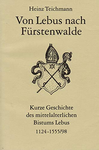 Von Lebus nach Fürstenwalde. Kurze Geschichte des mittelalterlichen Bistums Lebus kurze Geschichte des mittelalterlichen Bistums Lebus (1124 - 1555/98) - Heinz Teichmann, Heinz