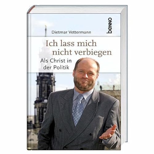 Ich lass mich nicht verbiegen: Als Christ in der Politik - Dietmar Vettermann