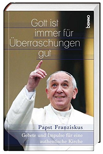 Gott ist immer für Überraschungen gut: Gebete und Impulse für eine authentische Kirche - Papst, Franziskus