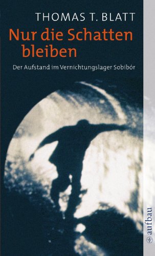 Nur die Schatten bleiben: Der Aufstand im Vernichtungslager Sobibór: Der Aufstand im Vernichtungslager Sobibor - Blatt, Thomas T.