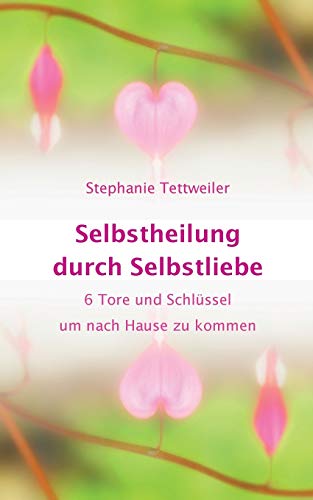 Selbstheilung durch Selbstliebe : 6 Tore und Schlüssel um nach Hause zu kommen - Stephanie Tettweiler