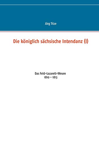 Stock image for Die kniglich schsische Intendanz (I):Das Feld-Lazarett-Wesen 1810 - 1813 for sale by Blackwell's