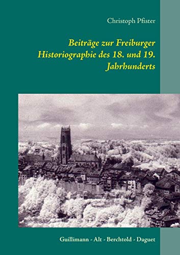 Imagen de archivo de Beitrge zur Freiburger Historiographie des 18. und 19. Jahrhunderts:Guillimann - Alt - Berchtold - Daguet a la venta por Blackwell's