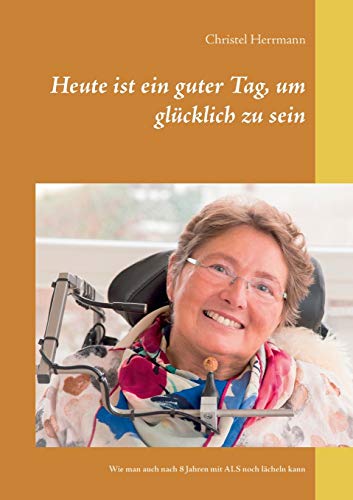 9783748166689: Heute ist ein guter Tag, um glcklich zu sein: Wie man auch nach 8 Jahren mit ALS noch lcheln kann (German Edition)