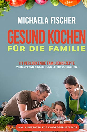 Gesund kochen für die Familie: 111 verlockende Familienrezepte : Verblüffend einfach und leicht zu kochen. Ein Genuss für groß und klein, egal ob Kleinkind oder Teenager - Michaela Fischer