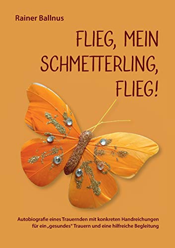 Stock image for Flieg, mein Schmetterling, flieg!:Autobiografie eines Trauernden mit konkreten Handreichungen fr ein gesundes Trauern und eine hilfreiche Begleitung for sale by Blackwell's