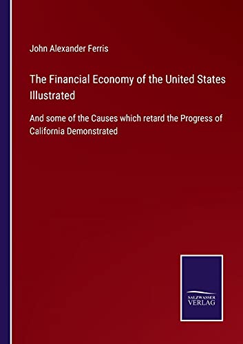 Imagen de archivo de The Financial Economy of the United States Illustrated: And some of the Causes which retard the Progress of California Demonstrated a la venta por Lucky's Textbooks